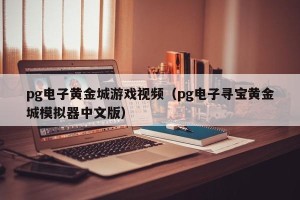 pg电子黄金城游戏视频（pg电子寻宝黄金城模拟器中文版）