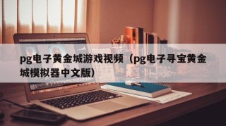 pg电子黄金城游戏视频（pg电子寻宝黄金城模拟器中文版）