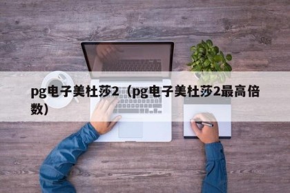 pg电子美杜莎2（pg电子美杜莎2最高倍数）