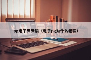 pg电子天天输（电子pg为什么老输）