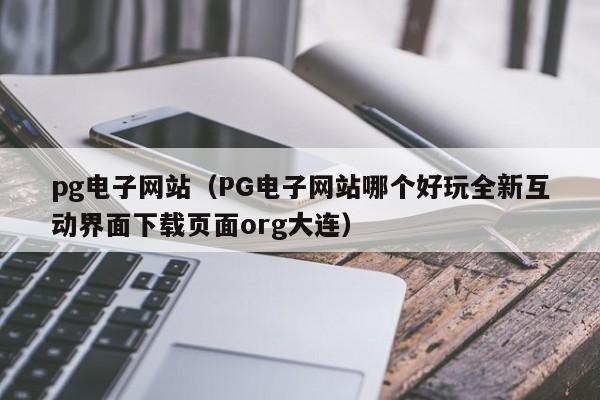 pg电子网站(PG电子网站哪个好玩全新互动界面下载页面org大连)